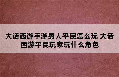 大话西游手游男人平民怎么玩 大话西游平民玩家玩什么角色